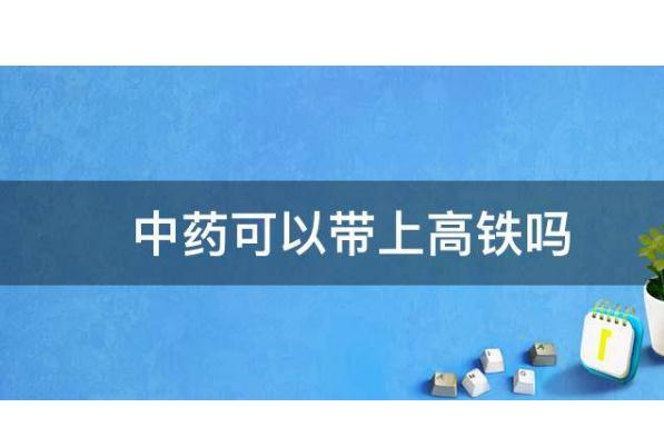 中藥可以帶上高鐵嗎？中藥液體能帶上飛機(jī)嗎？